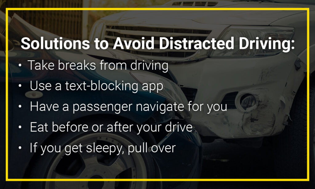 Graphic that says: "Solutions to Avoid Distracted Driving: Take breaks from driving; use a text-blocking app; have a passenger navigate for you; eat before or after your drive; if you get sleepy, pull over"