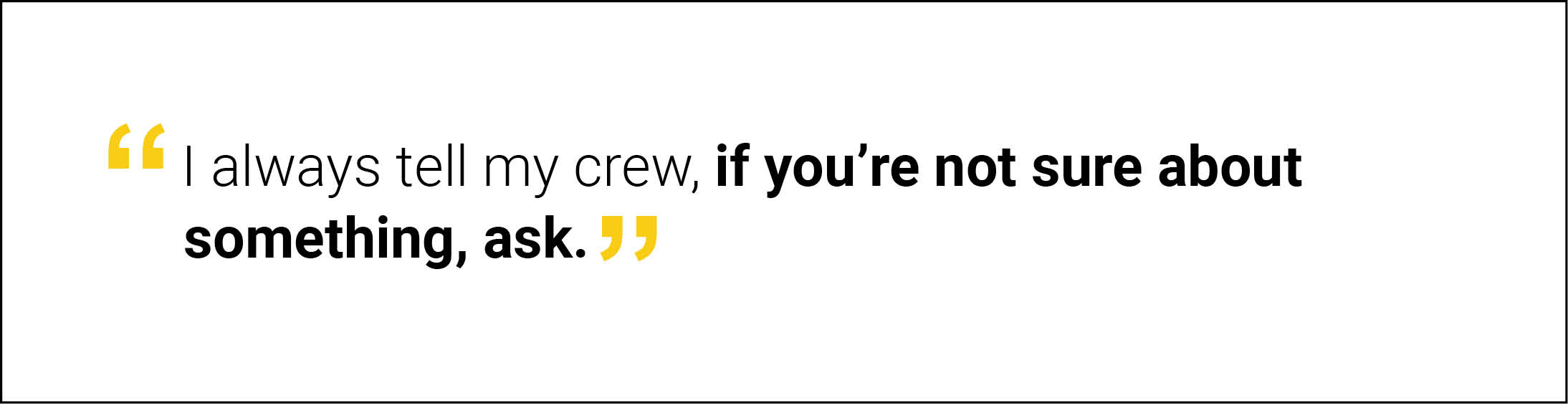 “I always tell my crew, if you’re not sure about something, ask."